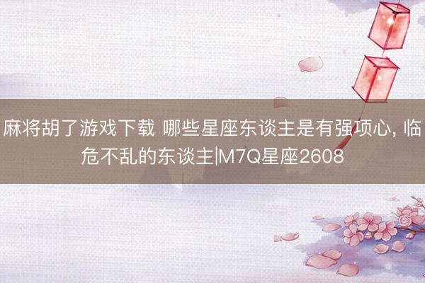 麻将胡了游戏下载 哪些星座东谈主是有强项心， 临危不乱的东谈主|M7Q星座2608