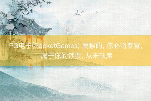 PG电子(PocketGames) 属猴的， 你必将暴富， 属于你的钞票， 从未缺席