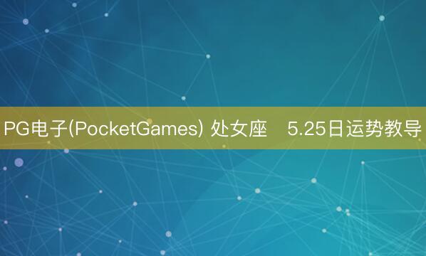 PG电子(PocketGames) 处女座♍5.25日运势教导