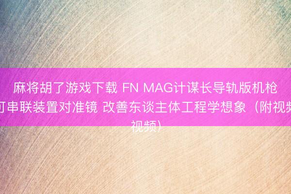 麻将胡了游戏下载 FN MAG计谋长导轨版机枪 可串联装置对准镜 改善东谈主体工程学想象（附视频）