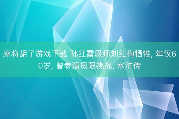 麻将胡了游戏下载 孙红雷恩师刘红梅牺牲， 年仅60岁， 曾参演极限挑战， 水浒传