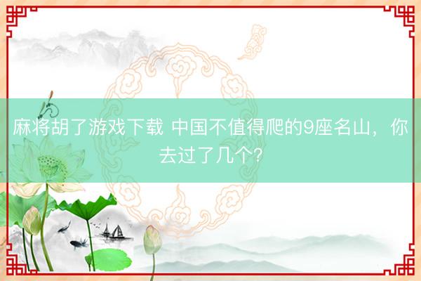 麻将胡了游戏下载 中国不值得爬的9座名山，你去过了几个？
