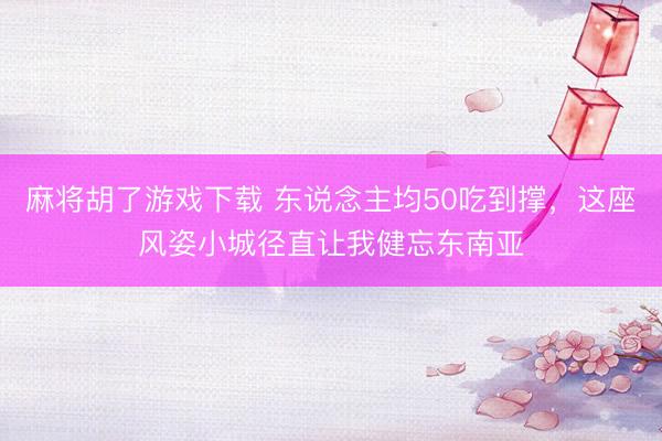 麻将胡了游戏下载 东说念主均50吃到撑，这座风姿小城径直让我健忘东南亚