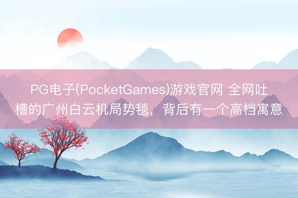 PG电子(PocketGames)游戏官网 全网吐槽的广州白云机局势毯,背后有一个高档寓意