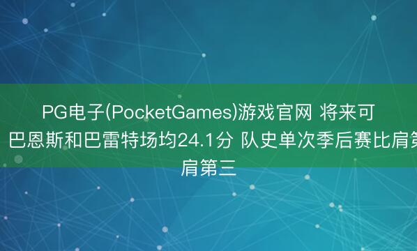 PG电子(PocketGames)游戏官网 将来可期！巴恩斯和巴雷特场均24.1分 队史单次季后赛比肩第三