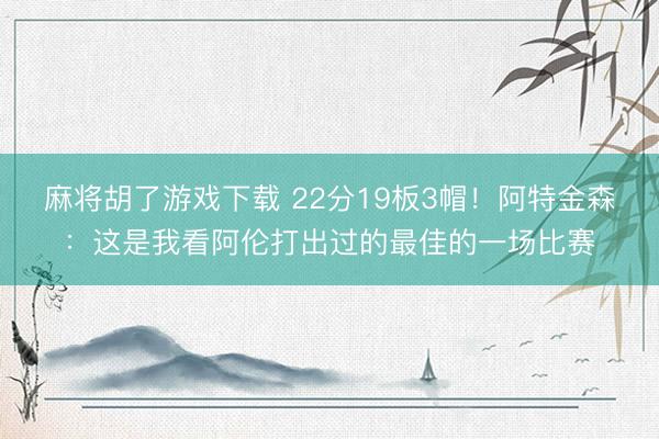 麻将胡了游戏下载 22分19板3帽！阿特金森：这是我看阿伦打出过的最佳的一场比赛
