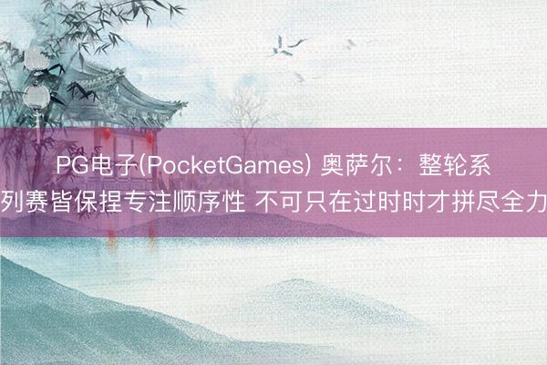PG电子(PocketGames) 奥萨尔：整轮系列赛皆保捏专注顺序性 不可只在过时时才拼尽全力