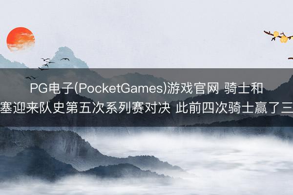 PG电子(PocketGames)游戏官网 骑士和活塞迎来队史第五次系列赛对决 此前四次骑士赢了三次