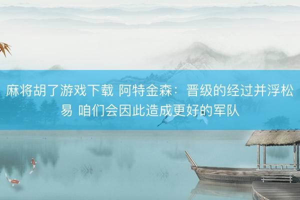 麻将胡了游戏下载 阿特金森：晋级的经过并浮松易 咱们会因此造成更好的军队