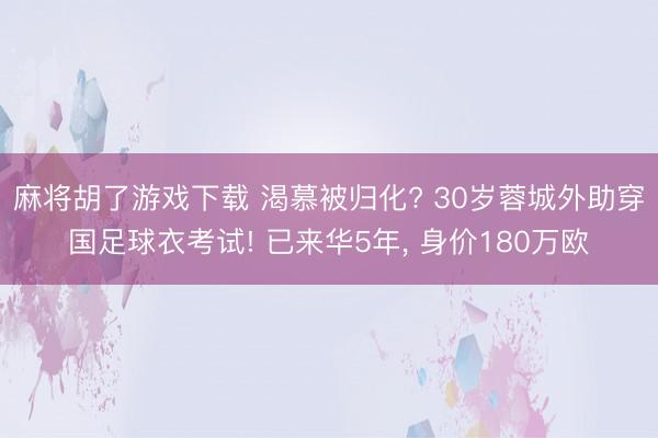 麻将胡了游戏下载 渴慕被归化? 30岁蓉城外助穿国足球衣考试! 已来华5年， 身价180万欧