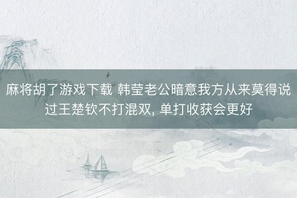 麻将胡了游戏下载 韩莹老公暗意我方从来莫得说过王楚钦不打混双， 单打收获会更好