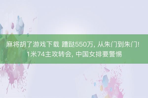 麻将胡了游戏下载 蹧跶550万， 从朱门到朱门! 1米74主攻转会， 中国女排要警惕