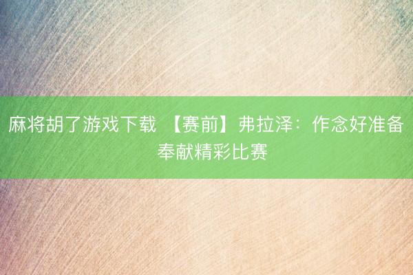 麻将胡了游戏下载 【赛前】弗拉泽：作念好准备  奉献精彩比赛