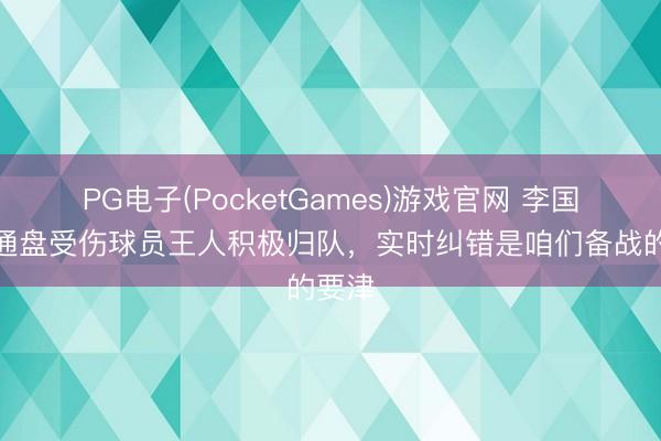 PG电子(PocketGames)游戏官网 李国旭：通盘受伤球员王人积极归队，实时纠错是咱们备战的要津