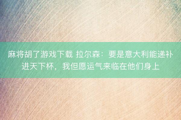 麻将胡了游戏下载 拉尔森：要是意大利能递补进天下杯，我但愿运气来临在他们身上