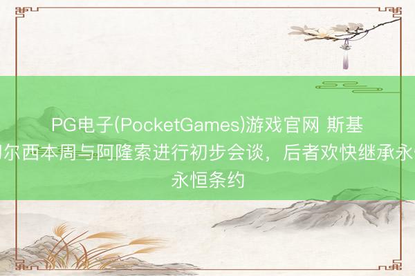 PG电子(PocketGames)游戏官网 斯基拉：切尔西本周与阿隆索进行初步会谈，后者欢快继承永恒条约