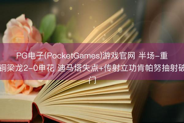 PG电子(PocketGames)游戏官网 半场-重庆铜梁龙2-0申花 迪马塔失点+传射立功肯帕努抽射破门