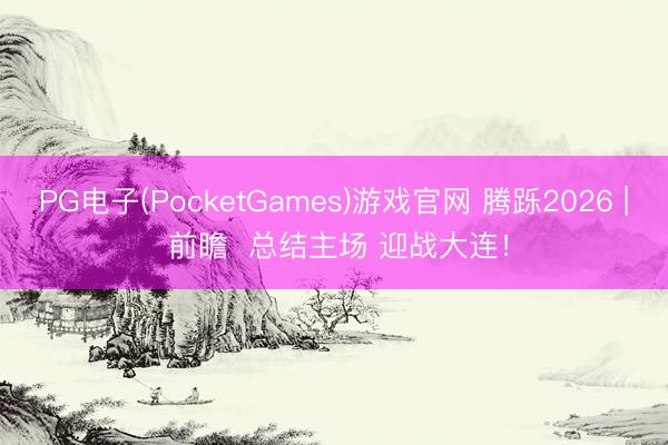 PG电子(PocketGames)游戏官网 腾跞2026 | 前瞻  总结主场 迎战大连！