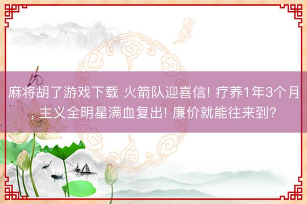 麻将胡了游戏下载 火箭队迎喜信! 疗养1年3个月， 主义全明星满血复出! 廉价就能往来到?