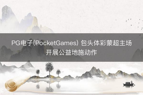 PG电子(PocketGames) 包头体彩蒙超主场开展公益地施动作