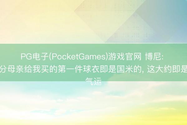 PG电子(PocketGames)游戏官网 博尼: 小时分母亲给我买的第一件球衣即是国米的， 这大约即是气运