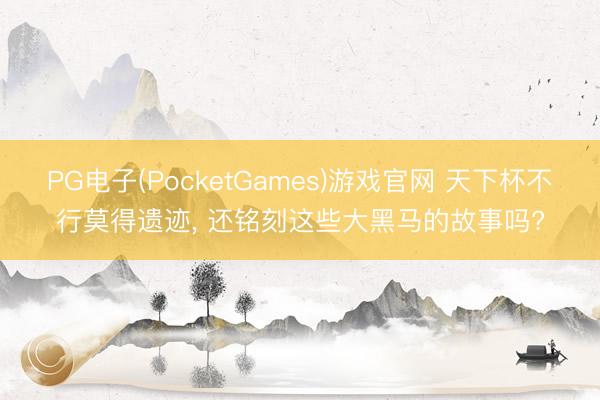 PG电子(PocketGames)游戏官网 天下杯不行莫得遗迹， 还铭刻这些大黑马的故事吗?