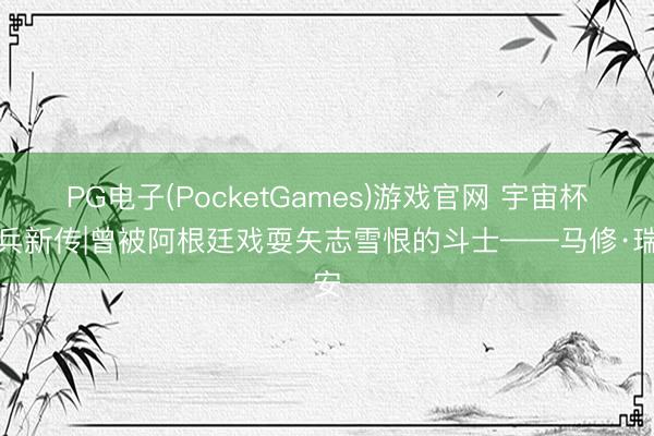 PG电子(PocketGames)游戏官网 宇宙杯老兵新传|曾被阿根廷戏耍矢志雪恨的斗士——马修·瑞安
