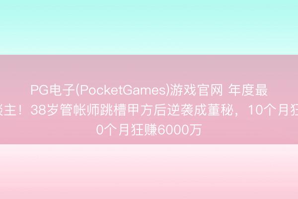 PG电子(PocketGames)游戏官网 年度最强打工东谈主！38岁管帐师跳槽甲方后逆袭成董秘，10个月狂赚6000万