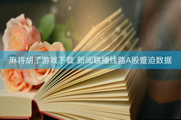 麻将胡了游戏下载 新闻联播线路A股蹙迫数据