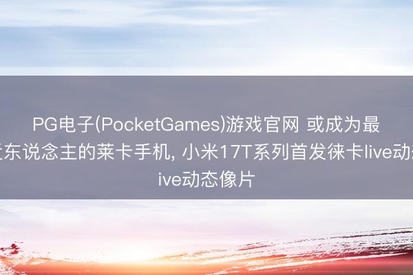 PG电子(PocketGames)游戏官网 或成为最夷易近东说念主的莱卡手机， 小米17T系列首发徕卡live动态像片