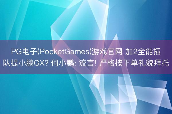 PG电子(PocketGames)游戏官网 加2全能插队提小鹏GX? 何小鹏: 流言! 严格按下单礼貌拜托