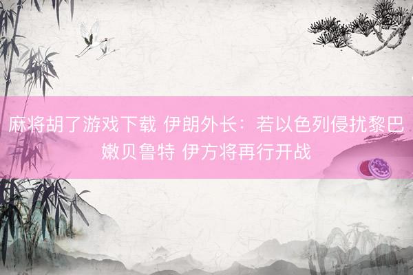 麻将胡了游戏下载 伊朗外长：若以色列侵扰黎巴嫩贝鲁特 伊方将再行开战