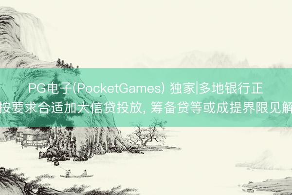 PG电子(PocketGames) 独家|多地银行正按要求合适加大信贷投放， 筹备贷等或成提界限见解