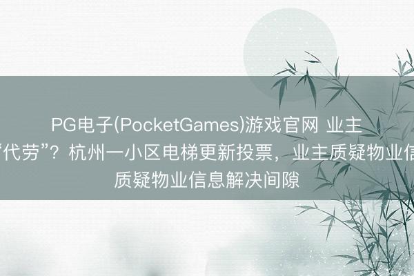 PG电子(PocketGames)游戏官网 业主投票权竟被“代劳”？杭州一小区电梯更新投票，业主质疑物业信息解决间隙