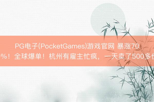 PG电子(PocketGames)游戏官网 暴涨700%！全球爆单！杭州有雇主忙疯，一天卖了500多份