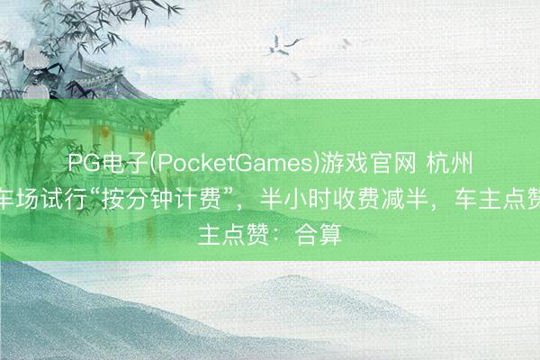 PG电子(PocketGames)游戏官网 杭州已有泊车场试行“按分钟计费”，半小时收费减半，车主点赞：合算