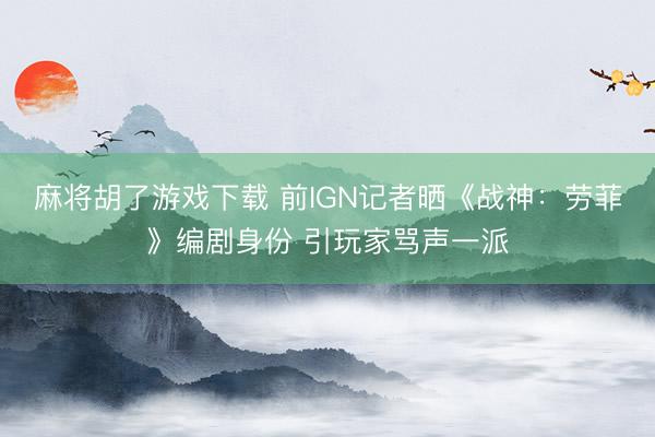 麻将胡了游戏下载 前IGN记者晒《战神：劳菲》编剧身份 引玩家骂声一派