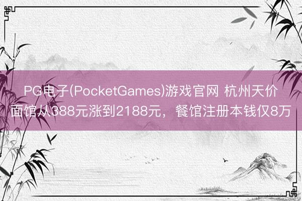 PG电子(PocketGames)游戏官网 杭州天价面馆从388元涨到2188元，餐馆注册本钱仅8万
