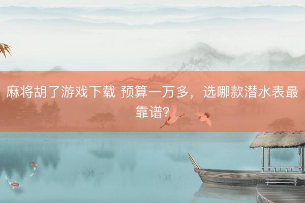 麻将胡了游戏下载 预算一万多，选哪款潜水表最靠谱？