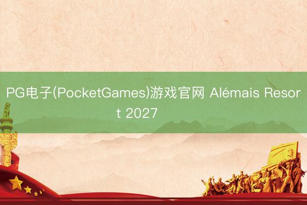 PG电子(PocketGames)游戏官网 Alémais Resort 2027 ​​​