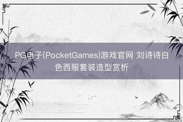 PG电子(PocketGames)游戏官网 刘诗诗白色西服套装造型赏析