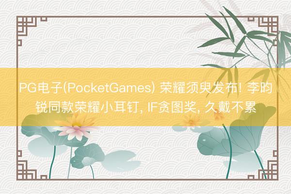 PG电子(PocketGames) 荣耀须臾发布! 李昀锐同款荣耀小耳钉， IF贪图奖， 久戴不累