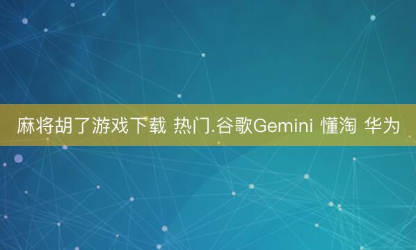 麻将胡了游戏下载 热门.谷歌Gemini 懂淘 华为