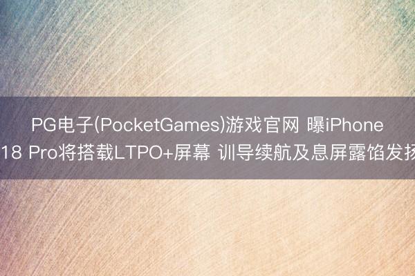 PG电子(PocketGames)游戏官网 曝iPhone 18 Pro将搭载LTPO+屏幕 训导续航及息屏露馅发扬