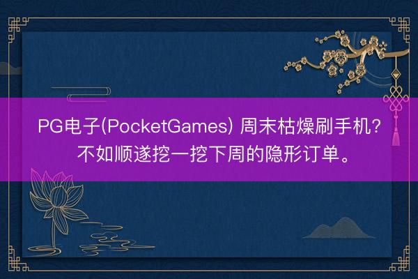 PG电子(PocketGames) 周末枯燥刷手机? 不如顺遂挖一挖下周的隐形订单。