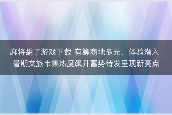麻将胡了游戏下载 有筹商地多元、体验潜入 暑期文旅市集热度飙升蓄势待发呈现新亮点