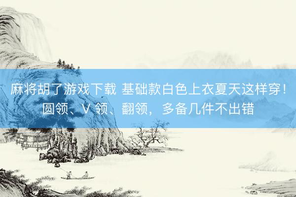 麻将胡了游戏下载 基础款白色上衣夏天这样穿！圆领、V 领、翻领，多备几件不出错