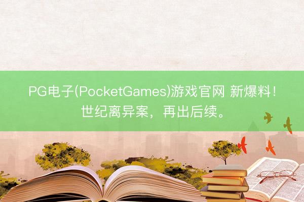PG电子(PocketGames)游戏官网 新爆料！世纪离异案，再出后续。