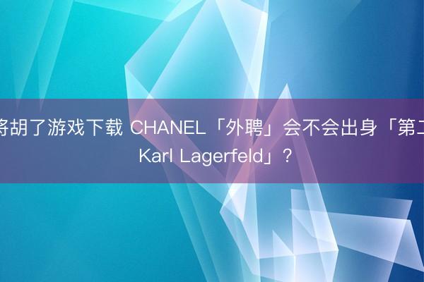 麻将胡了游戏下载 CHANEL「外聘」会不会出身「第二个 Karl Lagerfeld」？