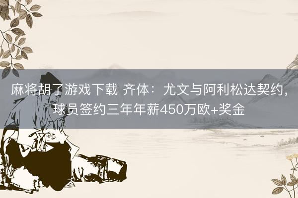 麻将胡了游戏下载 齐体：尤文与阿利松达契约，球员签约三年年薪450万欧+奖金